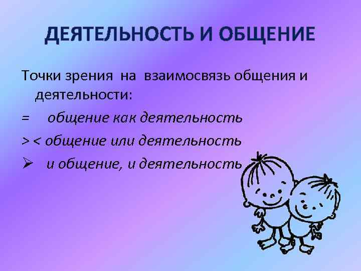 ДЕЯТЕЛЬНОСТЬ И ОБЩЕНИЕ Точки зрения на взаимосвязь общения и деятельности: = общение как деятельность