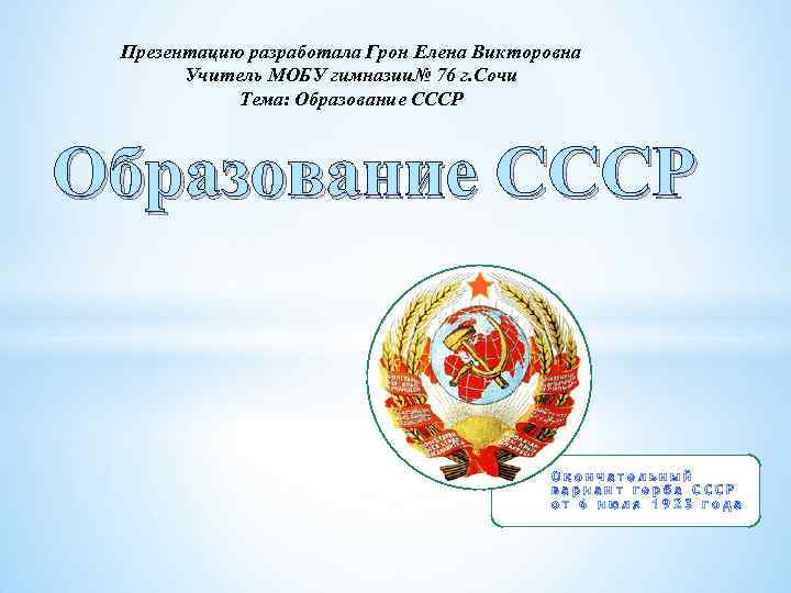 Презентацию разработала Грон Елена Викторовна Учитель МОБУ гимназии№ 76 г. Сочи Тема: Образование СССР
