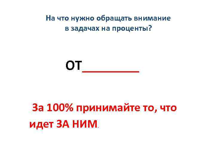 На что нужно обращать внимание в задачах на проценты? ОТ____ За 100% принимайте то,