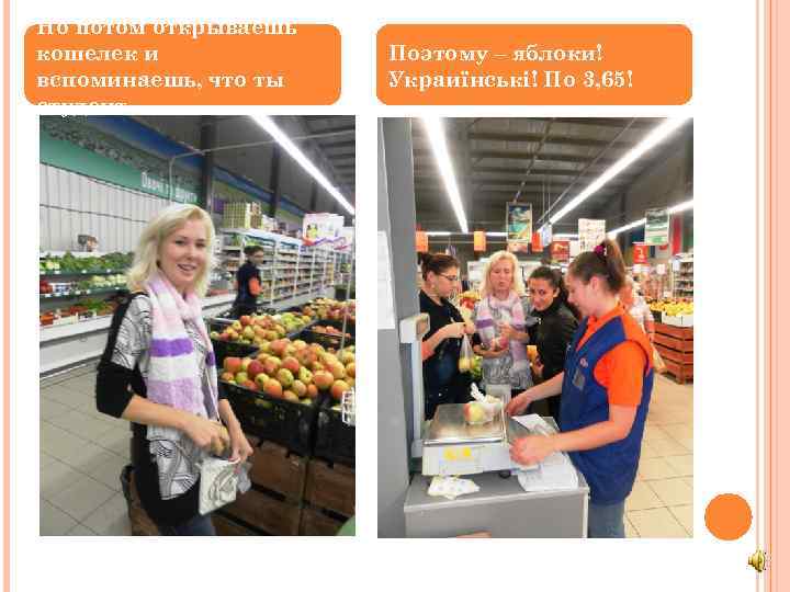 Но потом открываешь кошелек и вспоминаешь, что ты студент. Поэтому – яблоки! Украиїнські! По