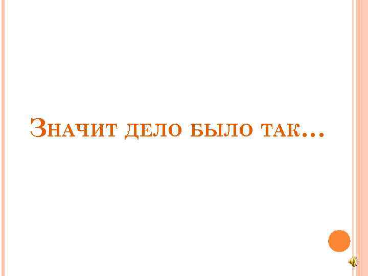 ЗНАЧИТ ДЕЛО БЫЛО ТАК… 