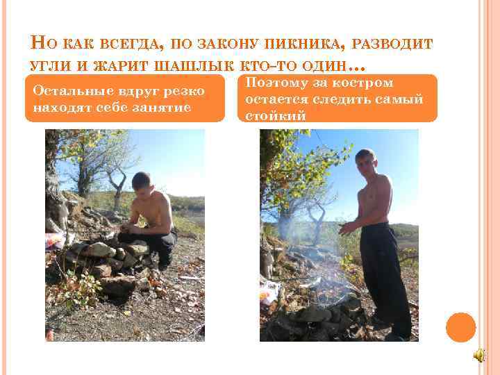 НО КАК ВСЕГДА, ПО ЗАКОНУ ПИКНИКА, РАЗВОДИТ УГЛИ И ЖАРИТ ШАШЛЫК КТО-ТО ОДИН… Остальные