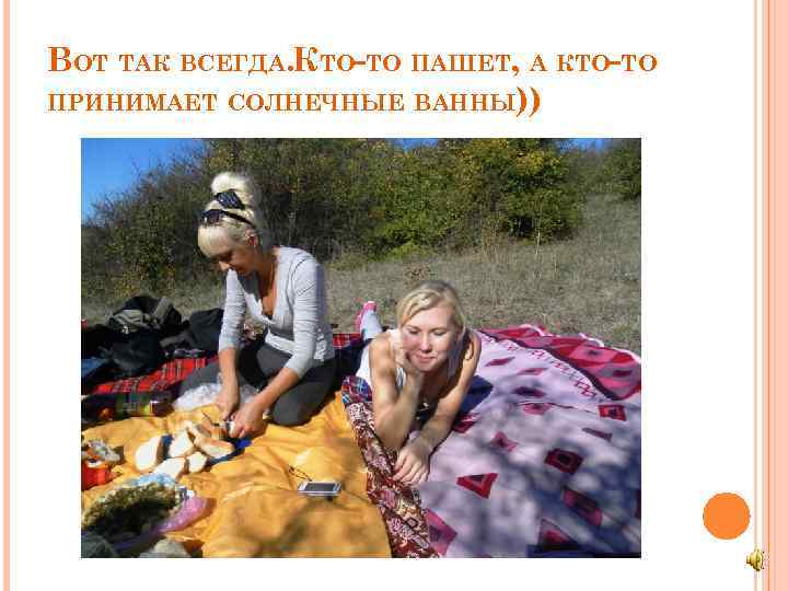 ВОТ ТАК ВСЕГДА. КТО-ТО ПАШЕТ, А КТО-ТО ПРИНИМАЕТ СОЛНЕЧНЫЕ ВАННЫ)) 