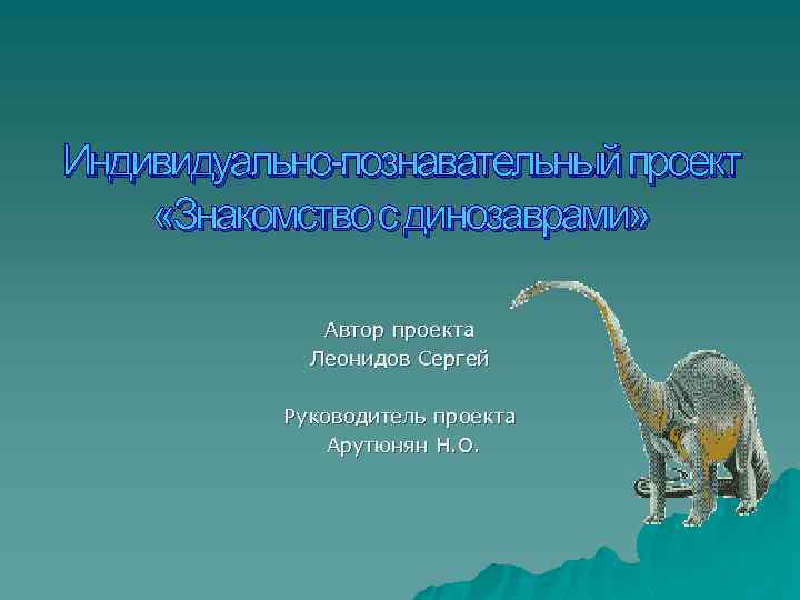 Индивидуально-познавательный проект «Знакомство с динозаврами» Автор проекта Леонидов Сергей Руководитель проекта Арутюнян Н. О.