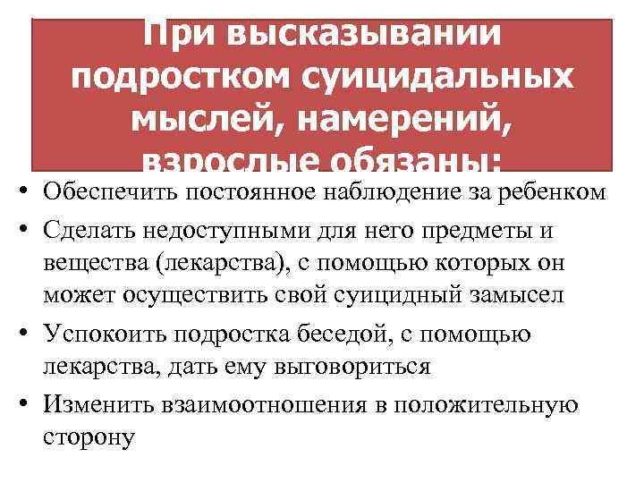 При высказывании подростком суицидальных мыслей, намерений, взрослые обязаны: • Обеспечить постоянное наблюдение за ребенком