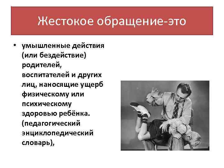 Жестокое обращение-это • умышленные действия (или бездействие) родителей, воспитателей и других лиц, наносящие ущерб