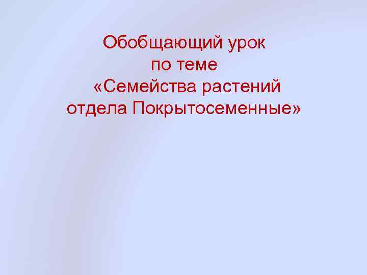 Обобщающий урок по теме «Семейства растений отдела Покрытосеменные» 