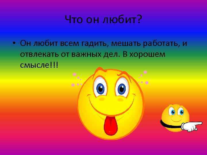 Что он любит? • Он любит всем гадить, мешать работать, и отвлекать от важных