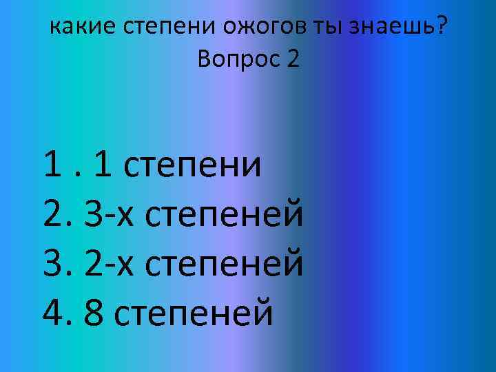 какие степени ожогов ты знаешь? Вопрос 2 1. 1 степени 2. 3 -х степеней