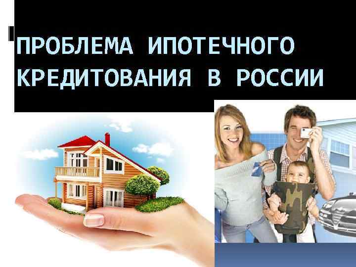 ПРОБЛЕМА ИПОТЕЧНОГО КРЕДИТОВАНИЯ В РОССИИ 