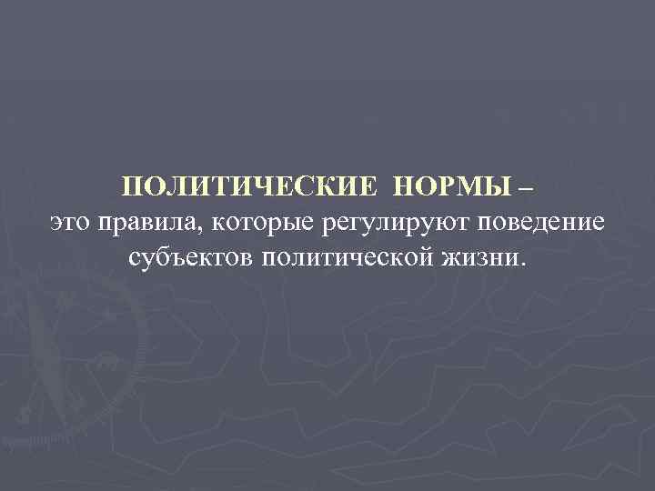 ПОЛИТИЧЕСКИЕ НОРМЫ – это правила, которые регулируют поведение субъектов политической жизни. 