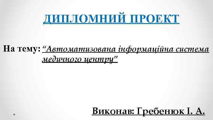 ДИПЛОМНИЙ ПРОЕКТ На тему: “Автоматизована інформаційна система медичного центру” Виконав: Гребенюк І. А. 