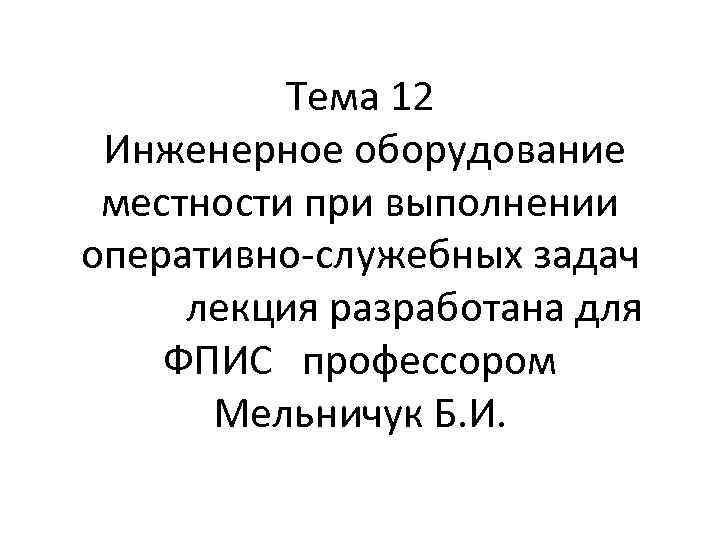 Тема 12 Инженерное оборудование местности при выполнении оперативно-служебных задач лекция разработана для ФПИС профессором