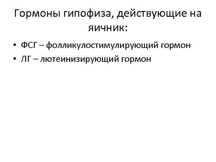 Гормоны гипофиза, действующие на яичник: • ФСГ – фолликулостимулирующий гормон • ЛГ – лютеинизирующий
