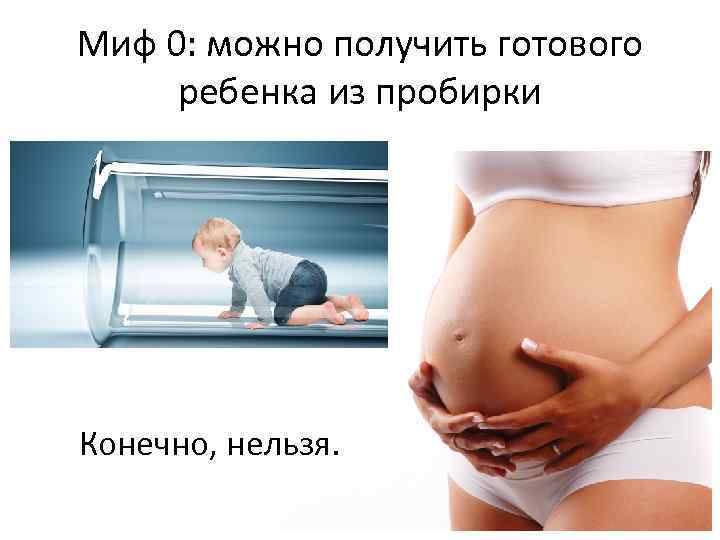 Миф 0: можно получить готового ребенка из пробирки Конечно, нельзя. 