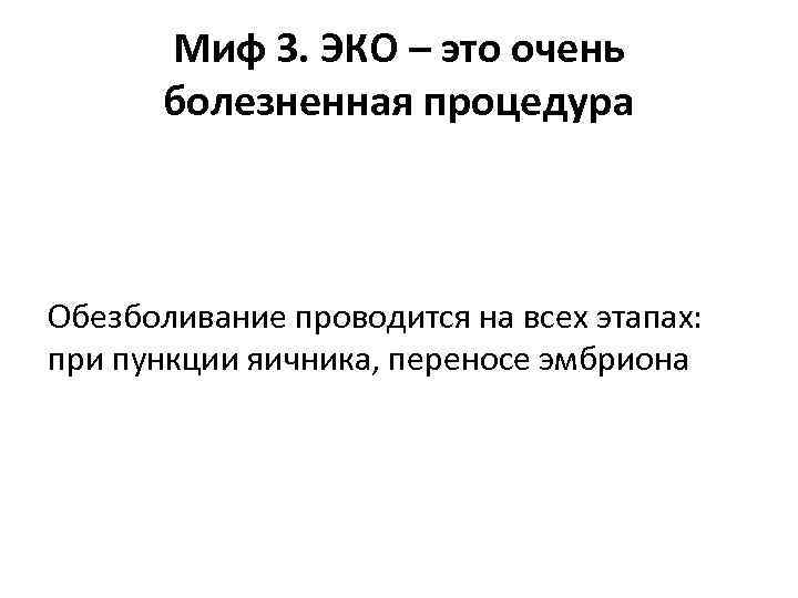 Миф 3. ЭКО – это очень болезненная процедура Обезболивание проводится на всех этапах: при