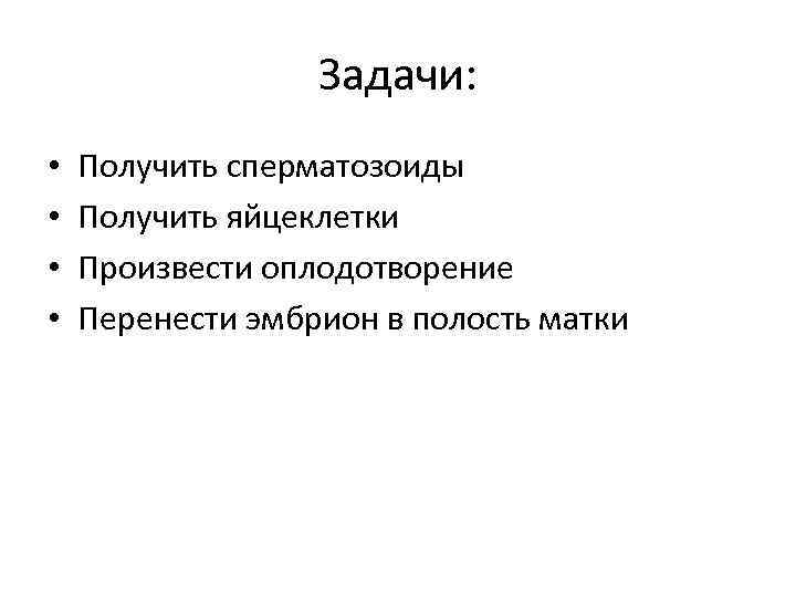 Задачи: • • Получить сперматозоиды Получить яйцеклетки Произвести оплодотворение Перенести эмбрион в полость матки