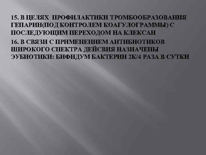 15. В ЦЕЛЯХ ПРОФИЛАКТИКИ ТРОМБООБРАЗОВАНИЯ ГЕПАРИН(ПОД КОНТРОЛЕМ КОАГУЛОГРАММЫ) С ПОСЛЕДУЮЩИМ ПЕРЕХОДОМ НА КЛЕКСАН 16.