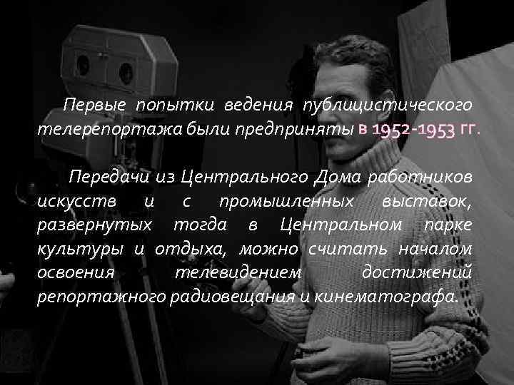 Первые попытки ведения публицистического телерепортажа были предприняты в 1952 -1953 гг. Передачи из Центрального