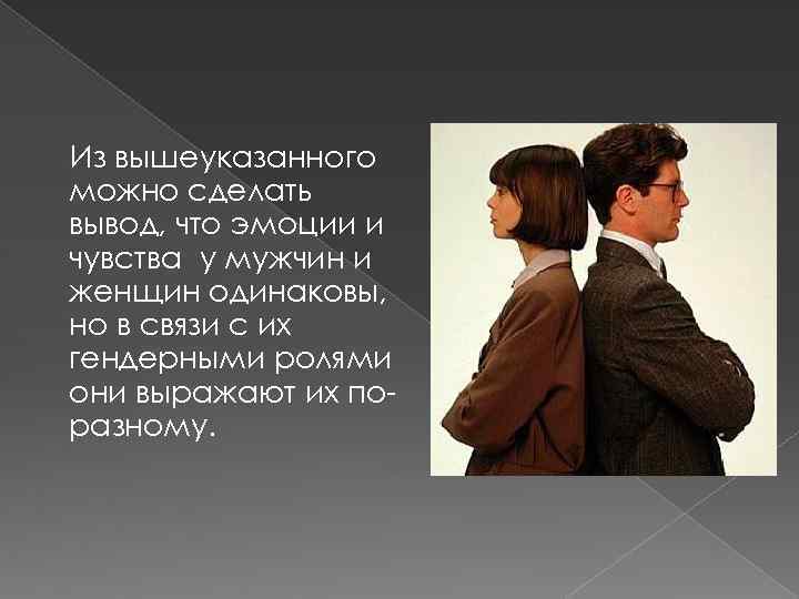 Из вышеуказанного можно сделать вывод, что эмоции и чувства у мужчин и женщин одинаковы,
