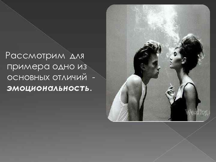 Рассмотрим для примера одно из основных отличий эмоциональность. 