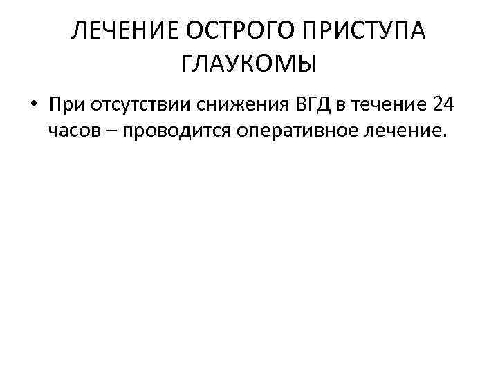 ЛЕЧЕНИЕ ОСТРОГО ПРИСТУПА ГЛАУКОМЫ • При отсутствии снижения ВГД в течение 24 часов –