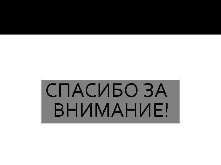 СПАСИБО ЗА ВНИМАНИЕ! 
