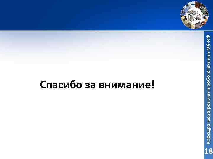 Кафедра мехатроники и робототехники М 6 -КФ Спасибо за внимание! 18 