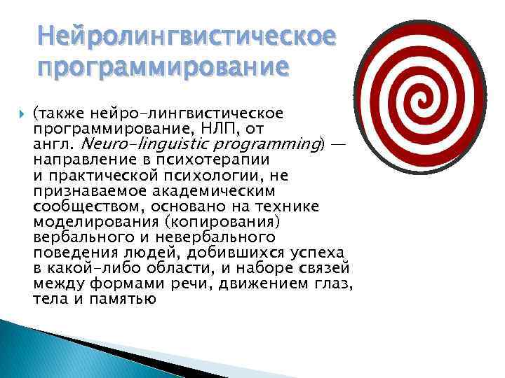 Нейролингвистическое программирование (также нейро-лингвистическое программирование, НЛП, от англ. Neuro-linguistic programming) — направление в психотерапии