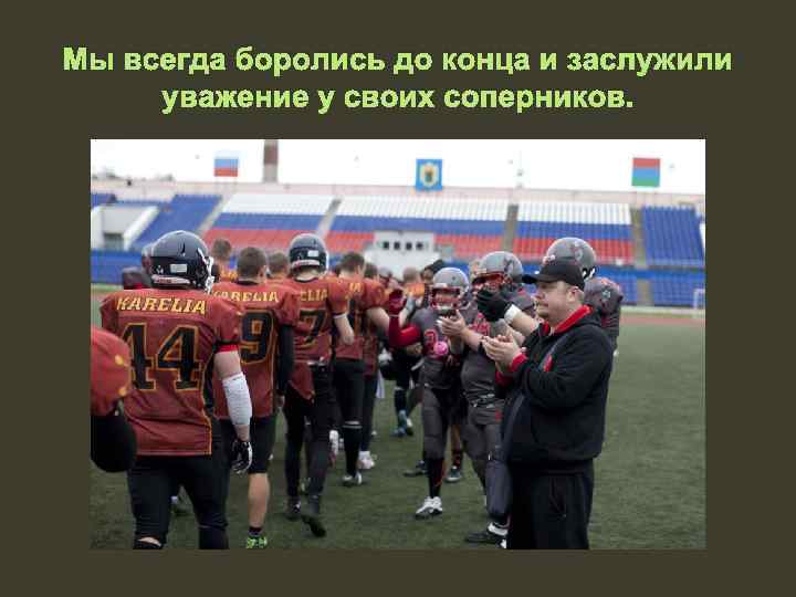 Мы всегда боролись до конца и заслужили уважение у своих соперников. 