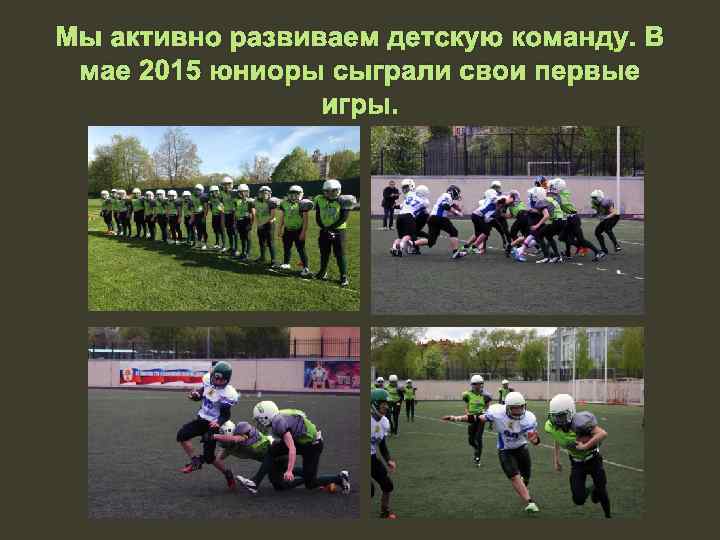Мы активно развиваем детскую команду. В мае 2015 юниоры сыграли свои первые игры. 