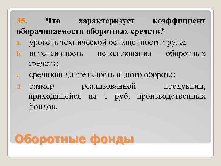 35. Что характеризует коэффициент оборачиваемости оборотных средств? a. уровень технической оснащенности труда; b. интенсивность