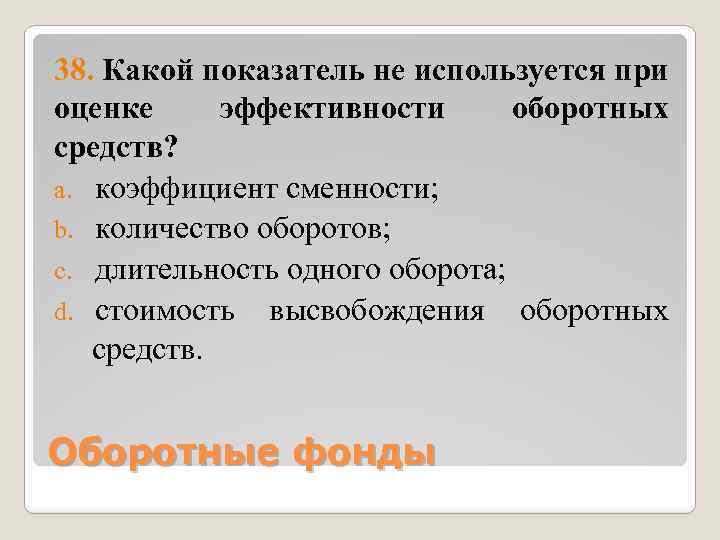 38. Какой показатель не используется при оценке эффективности оборотных средств? a. коэффициент сменности; b.