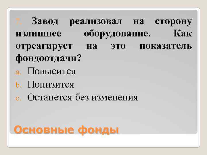 Завод реализовал на сторону излишнее оборудование. Как отреагирует на это показатель фондоотдачи? a. Повысится