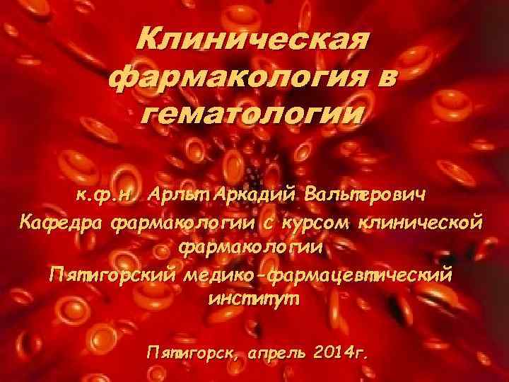 Клиническая фармакология в гематологии к. ф. н. Арльт Аркадий Вальтерович Кафедра фармакологии с курсом