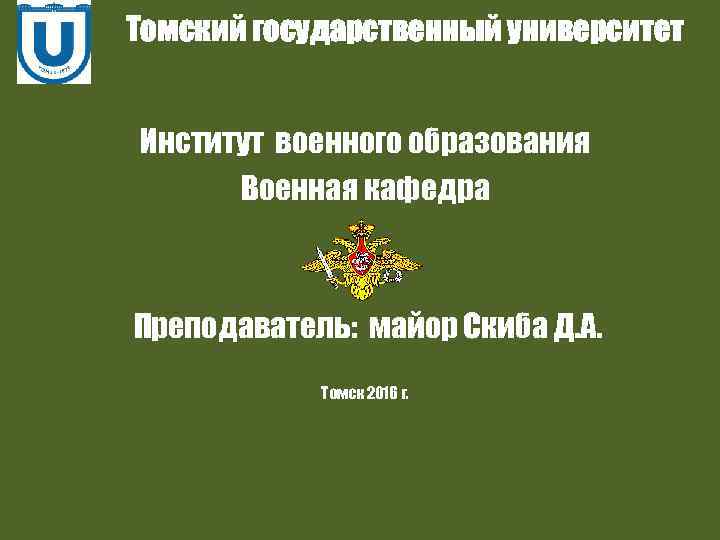 Томский государственный университет Институт военного образования Военная кафедра Преподаватель: майор Скиба Д. А. Томск