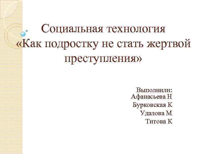 Социальная технология «Как подростку не стать жертвой преступления» Выполнили: Афанасьева Н Бурковская К Удалова