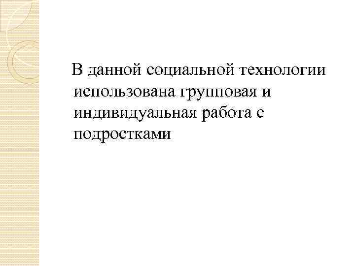 В данной социальной технологии использована групповая и индивидуальная работа с подростками 