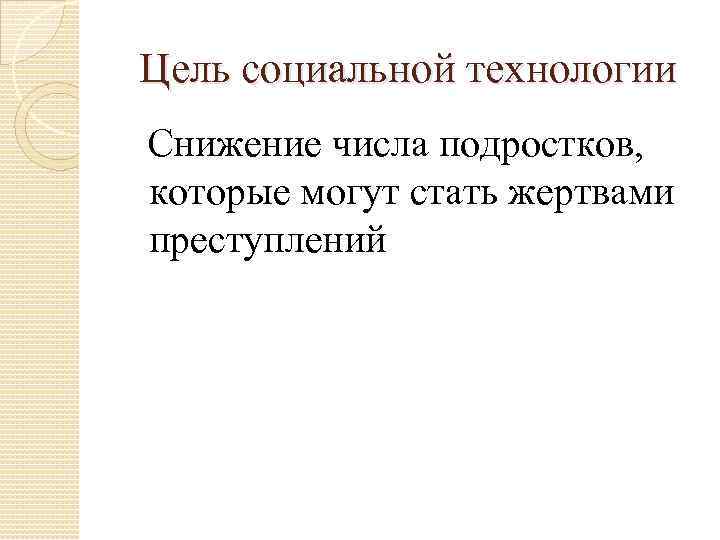 Цель социальной технологии Снижение числа подростков, которые могут стать жертвами преступлений 