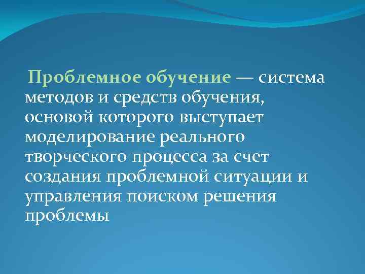 Проблемное обучение — система методов и средств обучения, основой которого выступает моделирование реального творческого