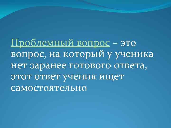 Проблемный вопрос – это вопрос, на который у ученика нет заранее готового ответа, этот