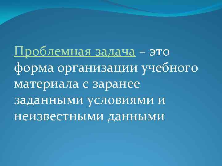 Проблемная задача – это форма организации учебного материала с заранее заданными условиями и неизвестными