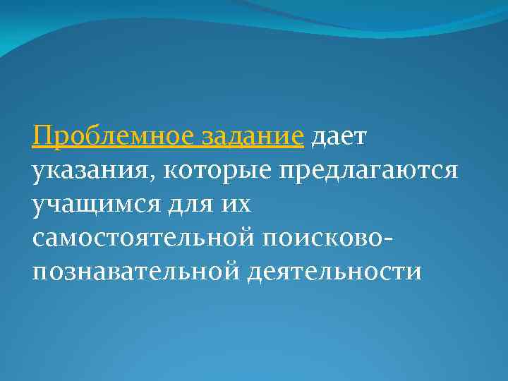 Проблемное задание дает указания, которые предлагаются учащимся для их самостоятельной поисковопознавательной деятельности 