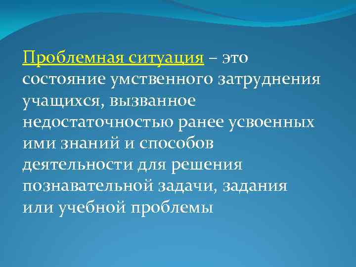 Проблемная ситуация – это состояние умственного затруднения учащихся, вызванное недостаточностью ранее усвоенных ими знаний