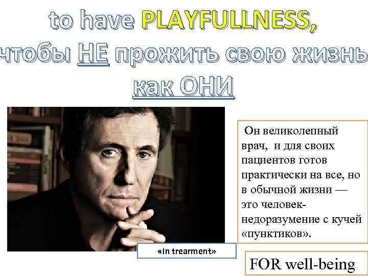 to have PLAYFULLNESS, чтобы НЕ прожить свою жизнь как ОНИ Он великолепный врач, и