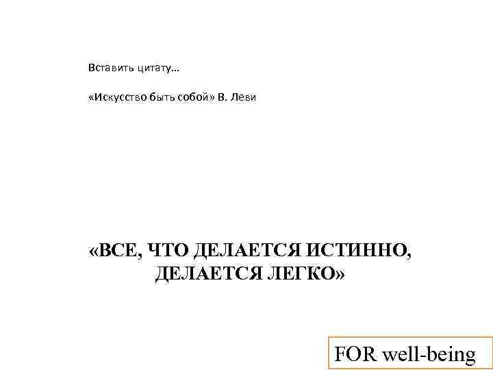 Вставить цитату… «Искусство быть собой» В. Леви «ВСЕ, ЧТО ДЕЛАЕТСЯ ИСТИННО, ДЕЛАЕТСЯ ЛЕГКО» FOR