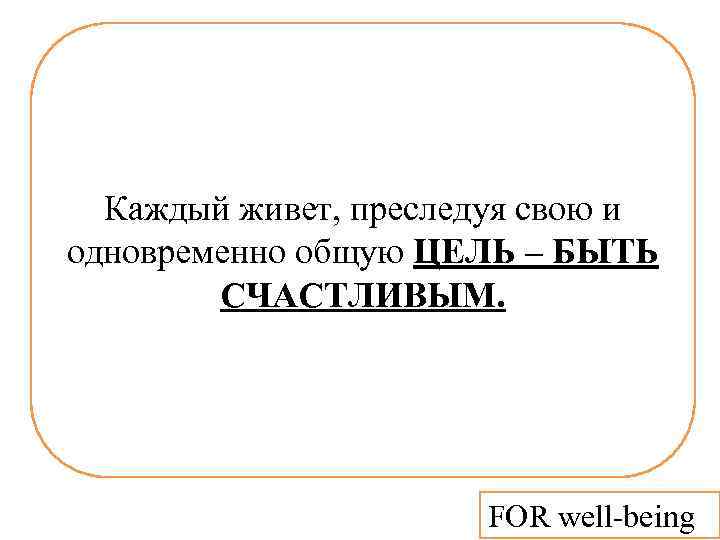 Каждый живет, преследуя свою и одновременно общую ЦЕЛЬ – БЫТЬ СЧАСТЛИВЫМ. FOR well-being 