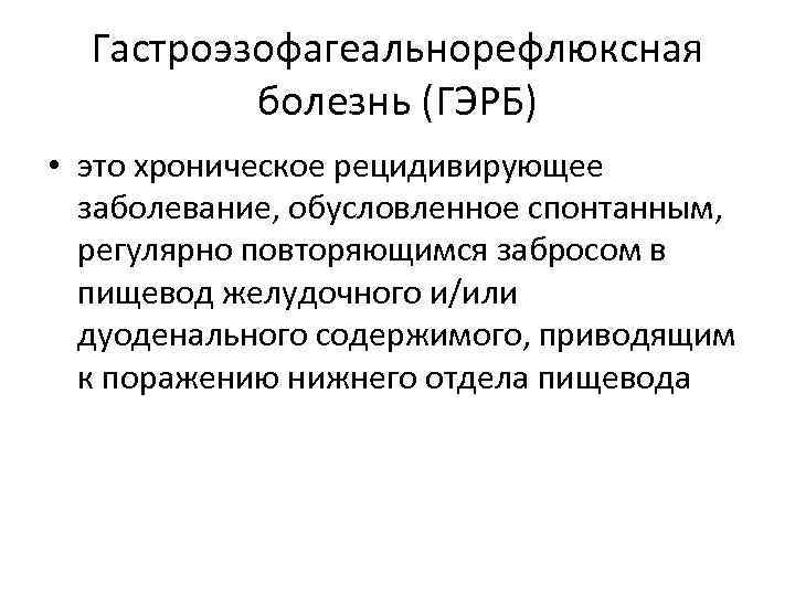 Гастроэзофагеальнорефлюксная болезнь (ГЭРБ) • это хроническое рецидивирующее заболевание, обусловленное спонтанным, регулярно повторяющимся забросом в