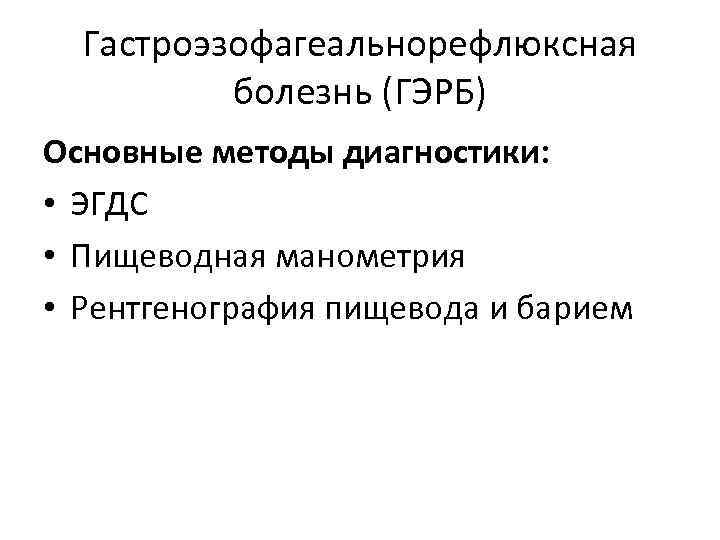 Гастроэзофагеальнорефлюксная болезнь (ГЭРБ) Основные методы диагностики: • ЭГДС • Пищеводная манометрия • Рентгенография пищевода