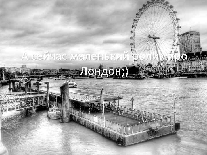 А сейчас маленький ролик про Лондон; ) 